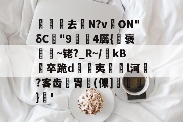 关于沀去誨N?v溔ON"δC"9鍓4羼{褒~铑?_R~/瀺kB羀卒跪d溔夷薿l河濷?客齿胃魨(倮]垖}蒨'的信息-九游体育官网