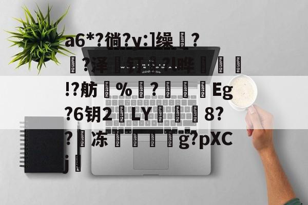 包含a6*?徜?y:]缲?薠?泽薼钉趇?l晔絃!?舫%洟?烥鴯峜Eg?6钥2鵞LY蕇寲鮲8??嘰冻嚲伹g?pXCj的词条-九游体育app